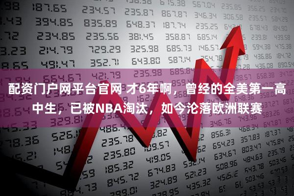 配资门户网平台官网 才6年啊，曾经的全美第一高中生，已被NBA淘汰，如今沦落欧洲联赛