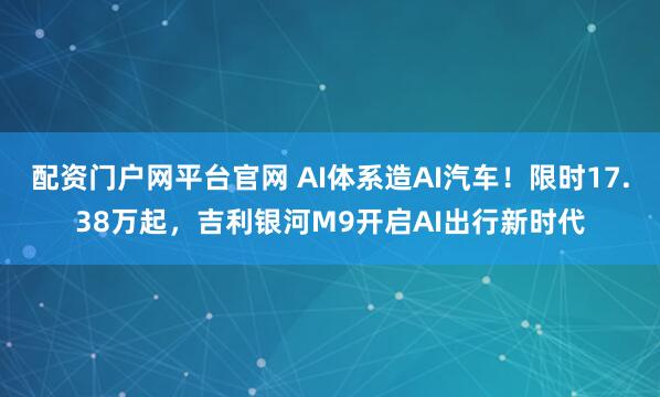配资门户网平台官网 AI体系造AI汽车！限时17.38万起，吉利银河M9开启AI出行新时代