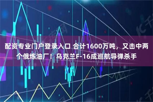 配资专业门户登录入口 合计1600万吨，又击中两个俄炼油厂！乌克兰F-16成巡航导弹杀手