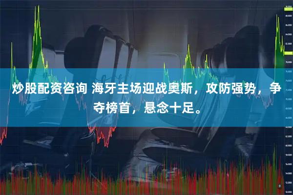 炒股配资咨询 海牙主场迎战奥斯，攻防强势，争夺榜首，悬念十足。