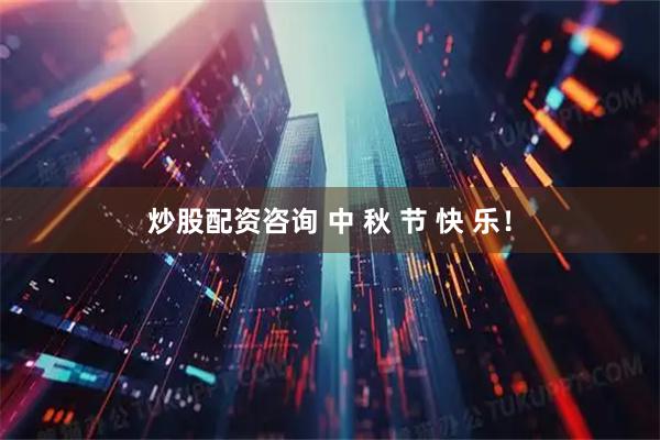 炒股配资咨询 中 秋 节 快 乐！