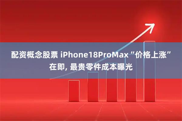 配资概念股票 iPhone18ProMax“价格上涨”在即, 最贵零件成本曝光