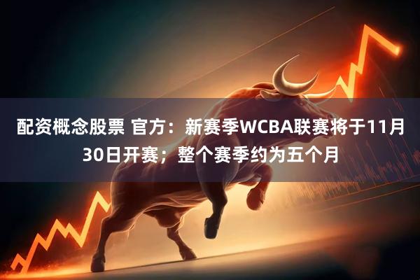 配资概念股票 官方：新赛季WCBA联赛将于11月30日开赛；整个赛季约为五个月