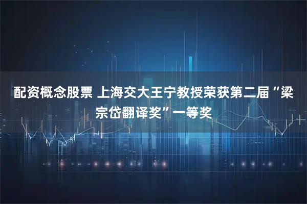 配资概念股票 上海交大王宁教授荣获第二届“梁宗岱翻译奖”一等奖