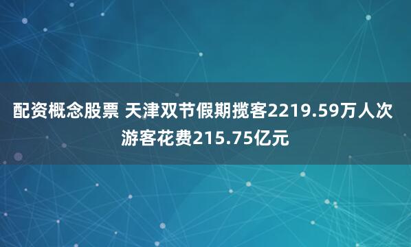 配资概念股票 天津双节假期揽客2219.59万人次 游客花费215.75亿元