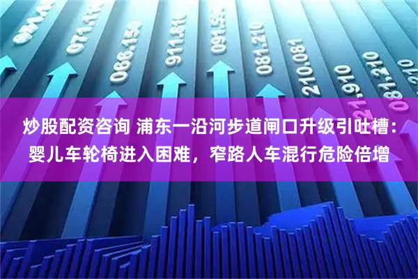 炒股配资咨询 浦东一沿河步道闸口升级引吐槽：婴儿车轮椅进入困难，窄路人车混行危险倍增