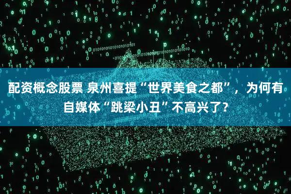 配资概念股票 泉州喜提“世界美食之都”，为何有自媒体“跳梁小丑”不高兴了？