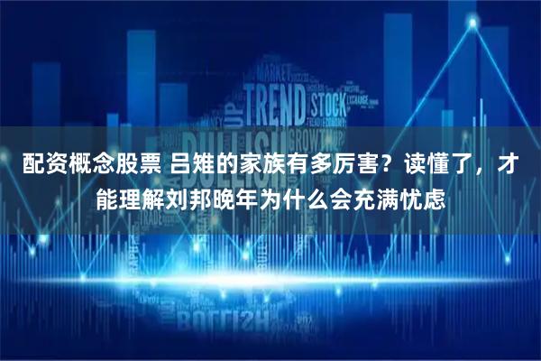 配资概念股票 吕雉的家族有多厉害？读懂了，才能理解刘邦晚年为什么会充满忧虑