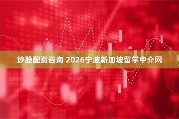 炒股配资咨询 2026宁波新加坡留学中介网