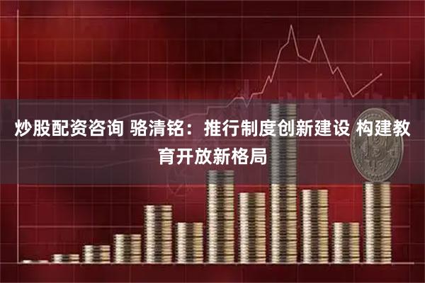 炒股配资咨询 骆清铭：推行制度创新建设 构建教育开放新格局