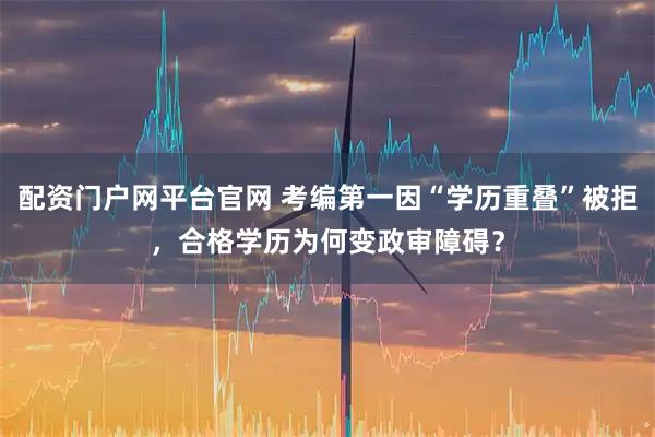 配资门户网平台官网 考编第一因“学历重叠”被拒，合格学历为何变政审障碍？