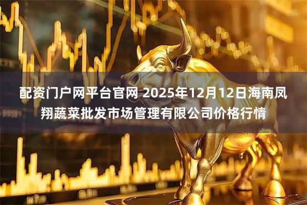 配资门户网平台官网 2025年12月12日海南凤翔蔬菜批发市场管理有限公司价格行情