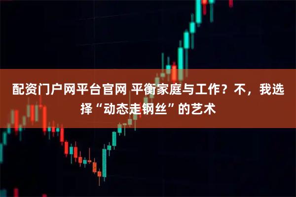 配资门户网平台官网 平衡家庭与工作？不，我选择“动态走钢丝”的艺术