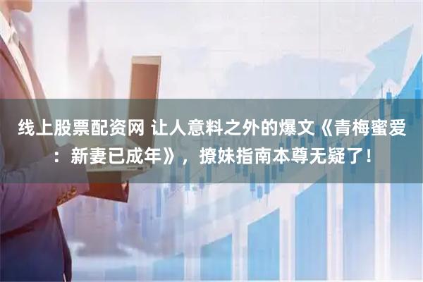 线上股票配资网 让人意料之外的爆文《青梅蜜爱：新妻已成年》，撩妹指南本尊无疑了！