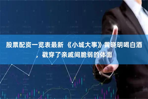 股票配资一览表最新 《小城大事》黄晓明喝白酒，戳穿了亲戚间脆弱的体面