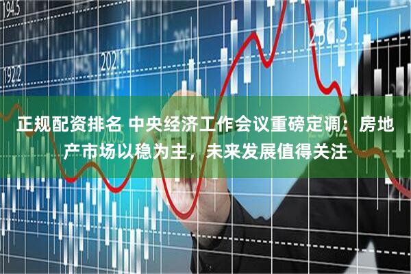 正规配资排名 中央经济工作会议重磅定调：房地产市场以稳为主，未来发展值得关注