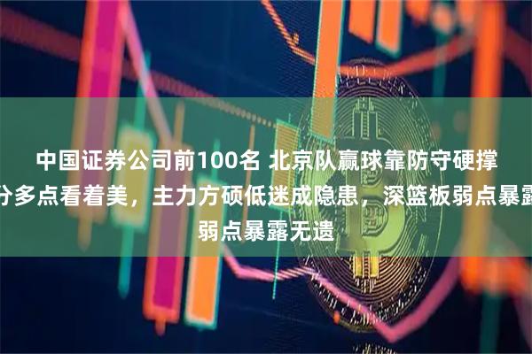 中国证券公司前100名 北京队赢球靠防守硬撑，得分多点看着美，主力方硕低迷成隐患，深篮板弱点暴露无遗