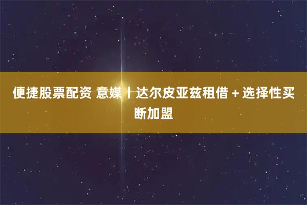 便捷股票配资 意媒丨达尔皮亚兹租借＋选择性买断加盟