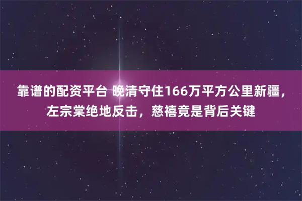 靠谱的配资平台 晚清守住166万平方公里新疆，左宗棠绝地反击，慈禧竟是背后关键