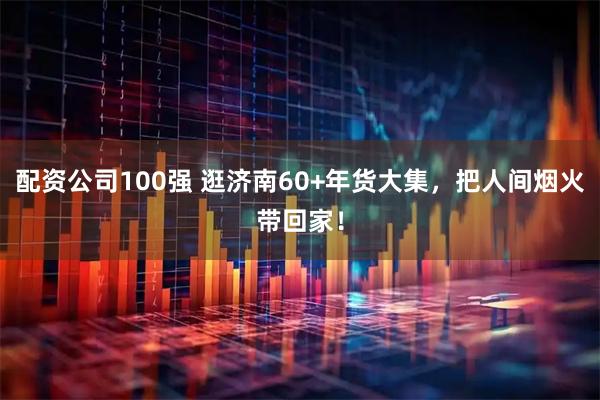 配资公司100强 逛济南60+年货大集，把人间烟火带回家！