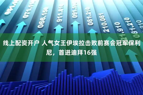 线上配资开户 人气女王伊埃拉击败前赛会冠军保利尼，首进迪拜16强