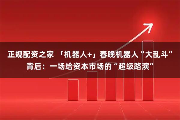 正规配资之家 「机器人+」春晚机器人“大乱斗”背后：一场给资本市场的“超级路演”
