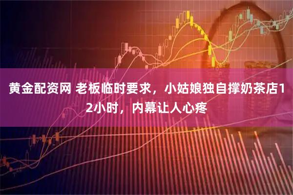 黄金配资网 老板临时要求，小姑娘独自撑奶茶店12小时，内幕让人心疼