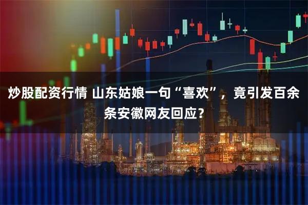 炒股配资行情 山东姑娘一句“喜欢”，竟引发百余条安徽网友回应？