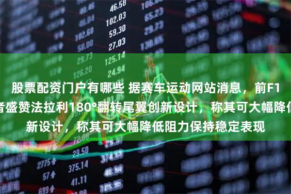 股票配资门户有哪些 据赛车运动网站消息，前F1电视解说及围场记者盛赞法拉利180°翻转尾翼创新设计，称其可大幅降低阻力保持稳定表现