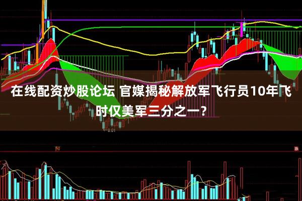 在线配资炒股论坛 官媒揭秘解放军飞行员10年飞时仅美军三分之一？