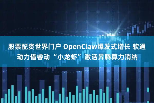 股票配资世界门户 OpenClaw爆发式增长 软通动力借睿动 “小龙虾” 激活昇腾算力消纳