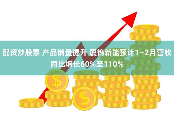 配资炒股票 产品销量提升 厦钨新能预计1—2月营收同比增长60%至110%