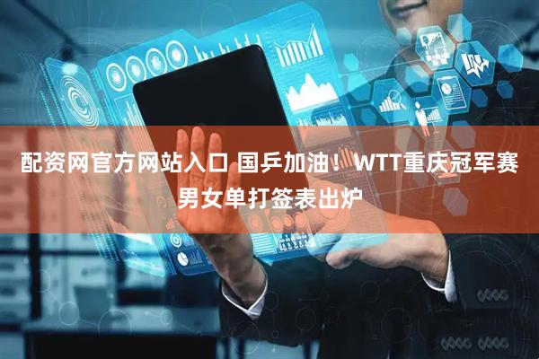 配资网官方网站入口 国乒加油！WTT重庆冠军赛男女单打签表出炉