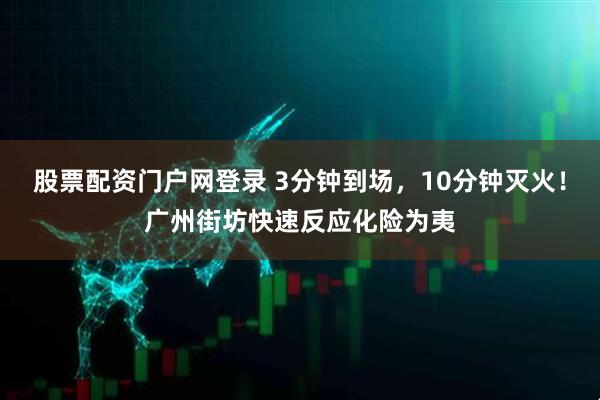 股票配资门户网登录 3分钟到场，10分钟灭火！广州街坊快速反应化险为夷