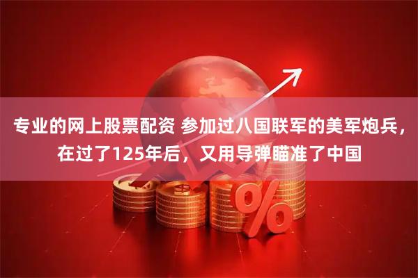 专业的网上股票配资 参加过八国联军的美军炮兵，在过了125年后，又用导弹瞄准了中国