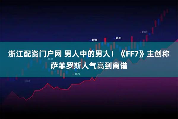 浙江配资门户网 男人中的男人！《FF7》主创称萨菲罗斯人气高到离谱