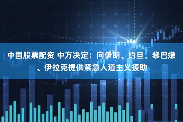 中国股票配资 中方决定：向伊朗、约旦、黎巴嫩、伊拉克提供紧急人道主义援助
