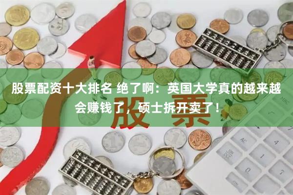 股票配资十大排名 绝了啊:英国大学真的越来越会赚钱了,硕士拆开卖了!