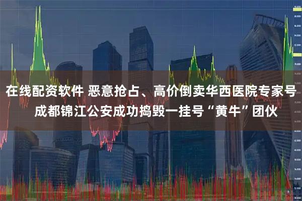 在线配资软件 恶意抢占、高价倒卖华西医院专家号   成都锦江公安成功捣毁一挂号“黄牛”团伙