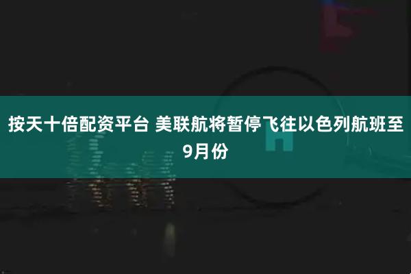 按天十倍配资平台 美联航将暂停飞往以色列航班至9月份
