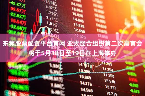 东莞股票配资平台官网 亚太经合组织第二次高官会将于5月18日至19日在上海举办