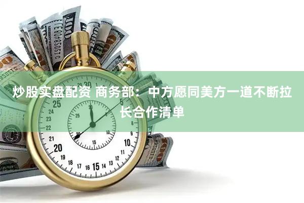 炒股实盘配资 商务部：中方愿同美方一道不断拉长合作清单